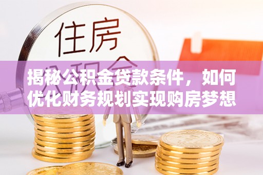 扶余揭秘公积金贷款条件，如何优化财务规划实现购房梦想