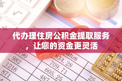 扶余代办理住房公积金提取服务，让您的资金更灵活
