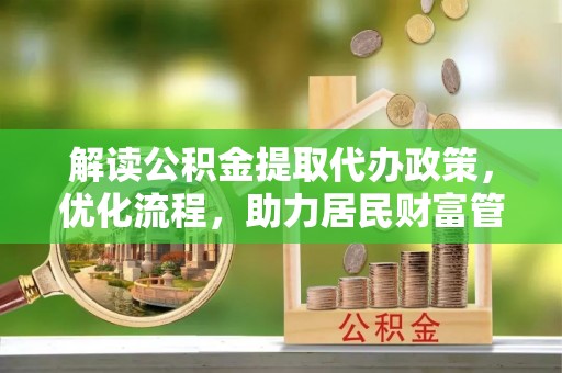 扶余解读公积金提取代办政策，优化流程，助力居民财富管理