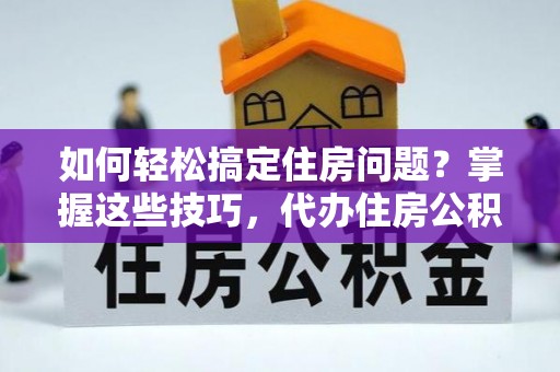 扶余如何轻松搞定住房问题？掌握这些技巧，代办住房公积金提取不再难
