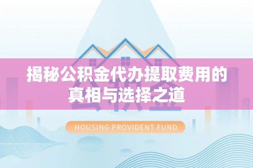 扶余揭秘公积金代办提取费用的真相与选择之道