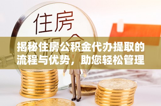 扶余揭秘住房公积金代办提取的流程与优势，助您轻松管理资金