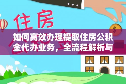 扶余如何高效办理提取住房公积金代办业务，全流程解析与实用建议