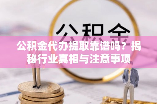 扶余公积金代办提取靠谱吗？揭秘行业真相与注意事项