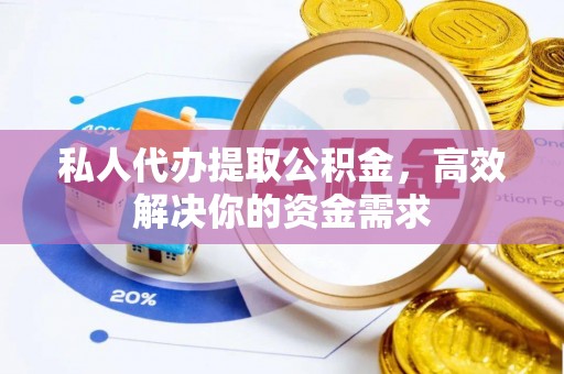 扶余私人代办提取公积金，高效解决你的资金需求