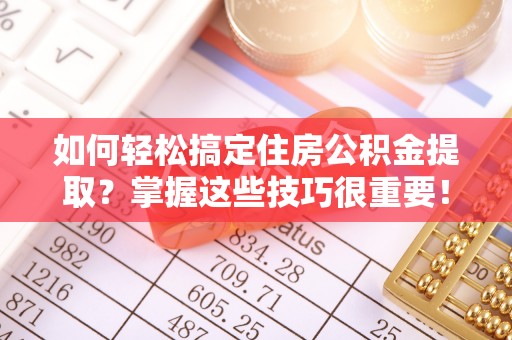 扶余如何轻松搞定住房公积金提取？掌握这些技巧很重要！