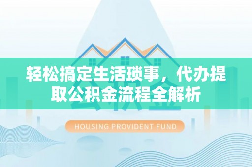 扶余轻松搞定生活琐事，代办提取公积金流程全解析