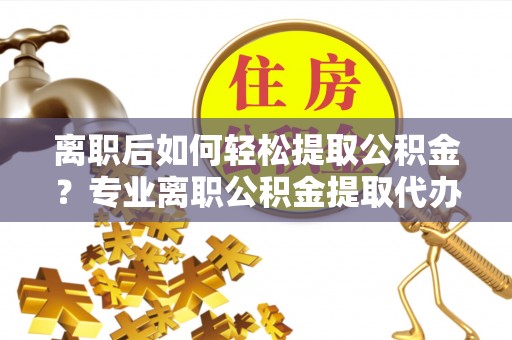扶余离职后如何轻松提取公积金？专业离职公积金提取代办服务指南