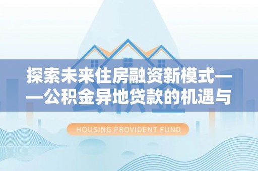 扶余探索未来住房融资新模式——公积金异地贷款的机遇与挑战