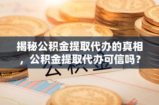 扶余揭秘公积金提取代办的真相，公积金提取代办可信吗？
