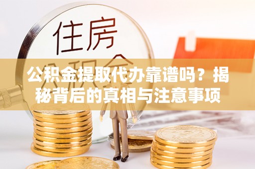 扶余公积金提取代办靠谱吗？揭秘背后的真相与注意事项