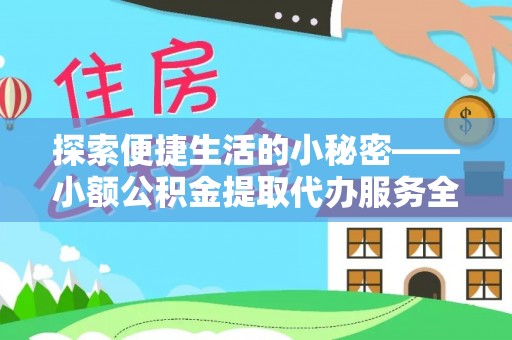 扶余探索便捷生活的小秘密——小额公积金提取代办服务全解析