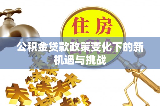 扶余公积金贷款政策变化下的新机遇与挑战