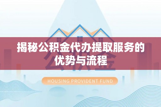 扶余揭秘公积金代办提取服务的优势与流程
