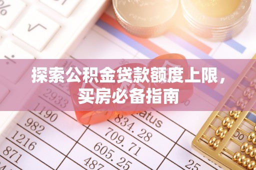 扶余探索公积金贷款额度上限，买房必备指南