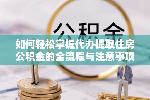 扶余如何轻松掌握代办提取住房公积金的全流程与注意事项