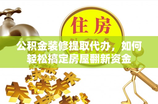 扶余公积金装修提取代办，如何轻松搞定房屋翻新资金