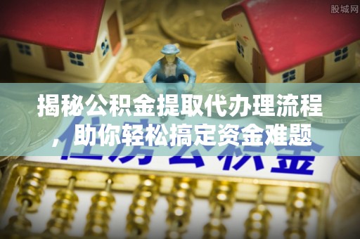 扶余揭秘公积金提取代办理流程，助你轻松搞定资金难题