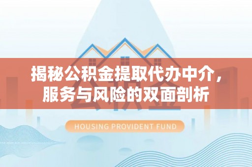 扶余揭秘公积金提取代办中介，服务与风险的双面剖析
