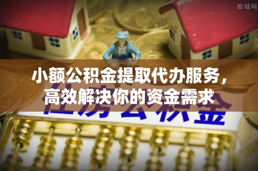 扶余小额公积金提取代办服务，高效解决你的资金需求