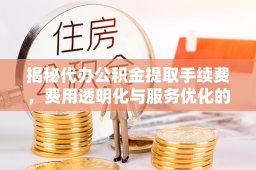扶余揭秘代办公积金提取手续费，费用透明化与服务优化的关键