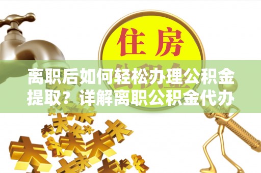 扶余离职后如何轻松办理公积金提取？详解离职公积金代办提取流程