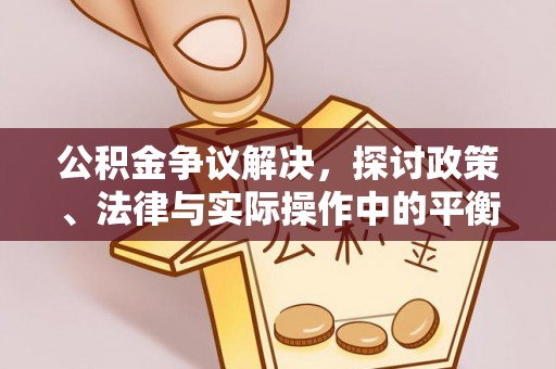 扶余公积金争议解决，探讨政策、法律与实际操作中的平衡之道