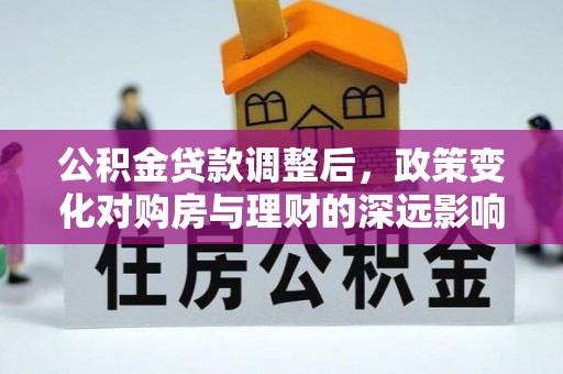 扶余公积金贷款调整后，政策变化对购房与理财的深远影响