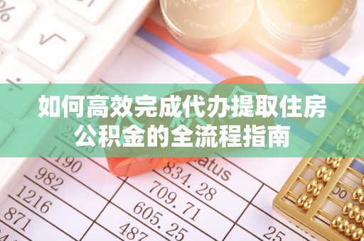 扶余如何高效完成代办提取住房公积金的全流程指南