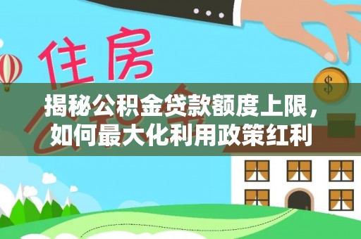 扶余揭秘公积金贷款额度上限，如何最大化利用政策红利
