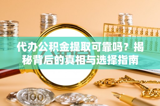 扶余代办公积金提取可靠吗？揭秘背后的真相与选择指南