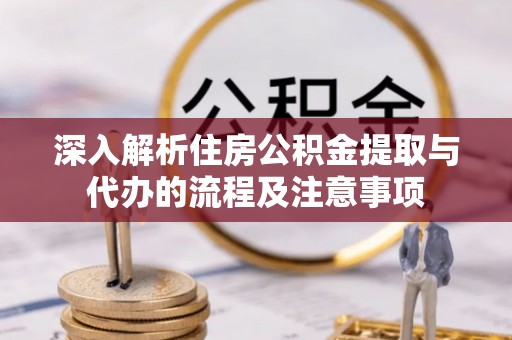 扶余深入解析住房公积金提取与代办的流程及注意事项