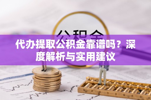 扶余代办提取公积金靠谱吗？深度解析与实用建议