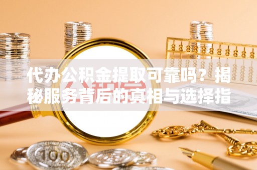 扶余代办公积金提取可靠吗？揭秘服务背后的真相与选择指南