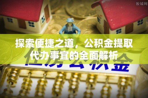 扶余探索便捷之道，公积金提取代办事宜的全面解析