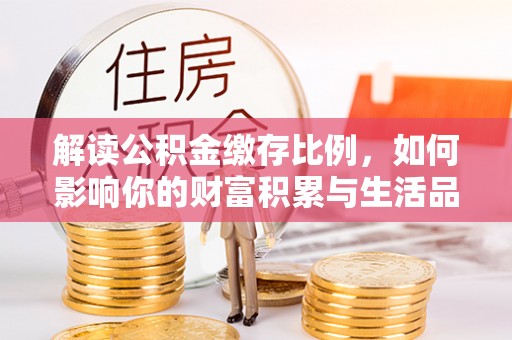 扶余解读公积金缴存比例，如何影响你的财富积累与生活品质