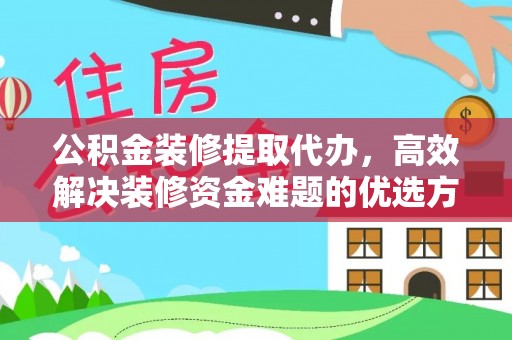 扶余公积金装修提取代办，高效解决装修资金难题的优选方案