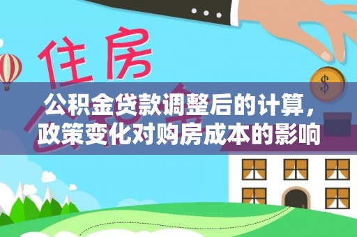 扶余公积金贷款调整后的计算，政策变化对购房成本的影响与应对策略
