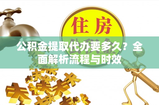扶余公积金提取代办要多久？全面解析流程与时效