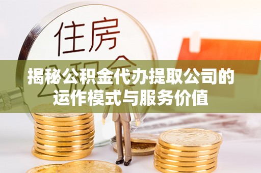 扶余揭秘公积金代办提取公司的运作模式与服务价值