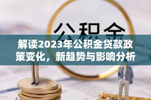 扶余解读2023年公积金贷款政策变化，新趋势与影响分析