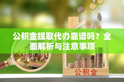 扶余公积金提取代办靠谱吗？全面解析与注意事项