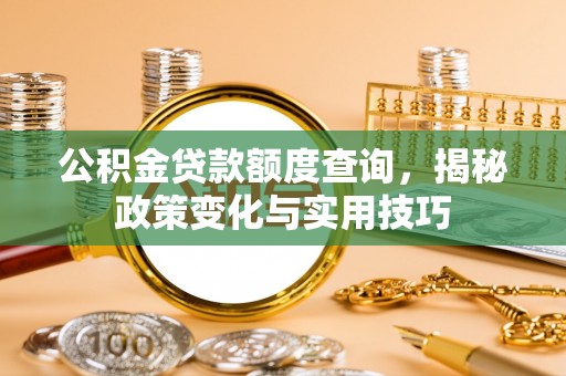 扶余公积金贷款额度查询，揭秘政策变化与实用技巧