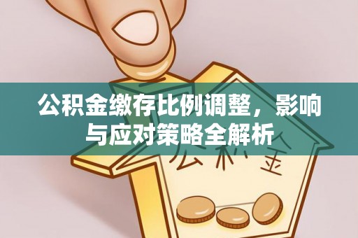 扶余公积金缴存比例调整，影响与应对策略全解析