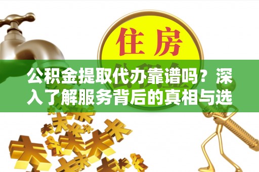 扶余公积金提取代办靠谱吗？深入了解服务背后的真相与选择指南