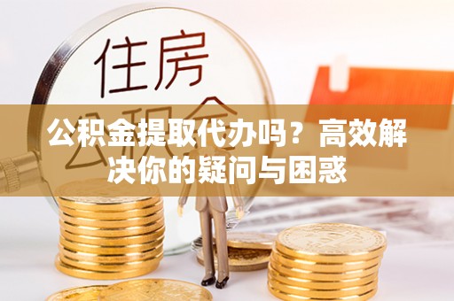 扶余公积金提取代办吗？高效解决你的疑问与困惑