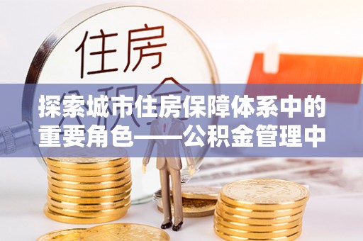 扶余探索城市住房保障体系中的重要角色——公积金管理中心