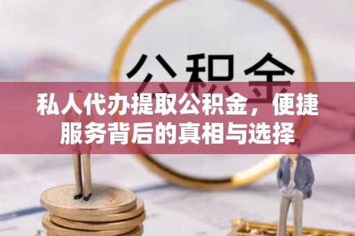 扶余私人代办提取公积金，便捷服务背后的真相与选择