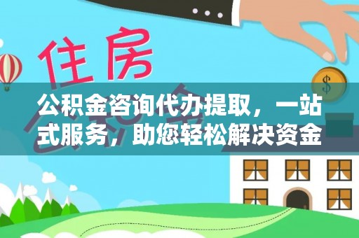 扶余公积金咨询代办提取，一站式服务，助您轻松解决资金难题