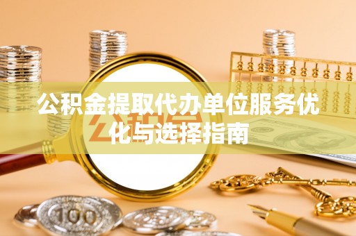 扶余公积金提取代办单位服务优化与选择指南